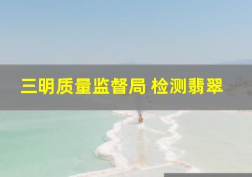 三明质量监督局 检测翡翠